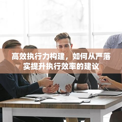 高效执行力构建，如何从严落实提升执行效率的建议