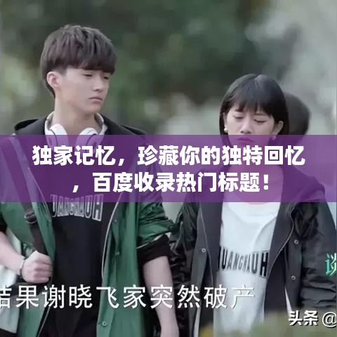 独家记忆，珍藏你的独特回忆，百度收录热门标题！