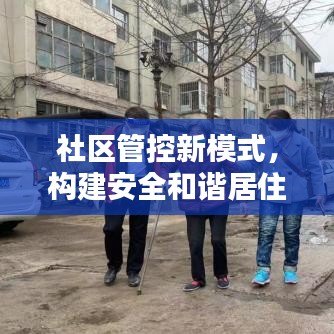 社区管控新模式，构建安全和谐居住环境的探索与实践