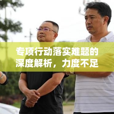 专项行动落实难题的深度解析，力度不足问题亟待解决