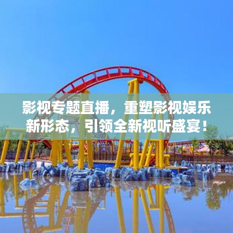影视专题直播，重塑影视娱乐新形态，引领全新视听盛宴！