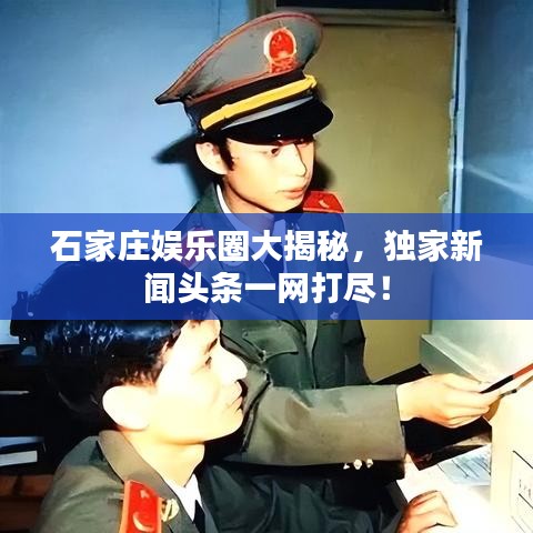 石家庄娱乐圈大揭秘，独家新闻头条一网打尽！