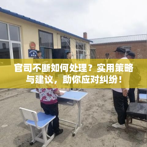官司不断如何处理？实用策略与建议，助你应对纠纷！