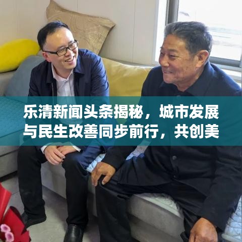 乐清新闻头条揭秘，城市发展与民生改善同步前行，共创美好未来！