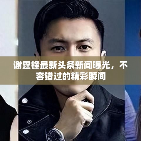 谢霆锋最新头条新闻曝光，不容错过的精彩瞬间