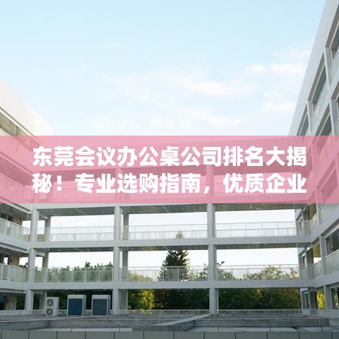 东莞会议办公桌公司排名大揭秘！专业选购指南，优质企业榜单呈现