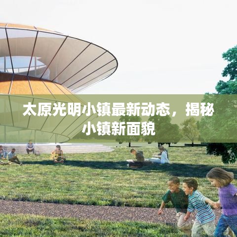 太原光明小镇最新动态，揭秘小镇新面貌