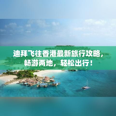 迪拜飞往香港最新旅行攻略，畅游两地，轻松出行！