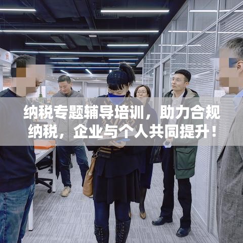 纳税专题辅导培训，助力合规纳税，企业与个人共同提升！