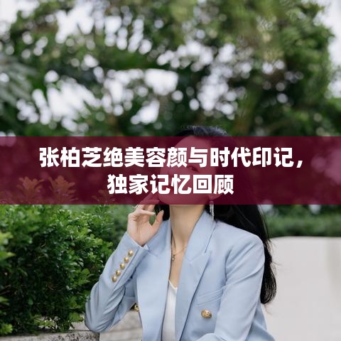 张柏芝绝美容颜与时代印记，独家记忆回顾