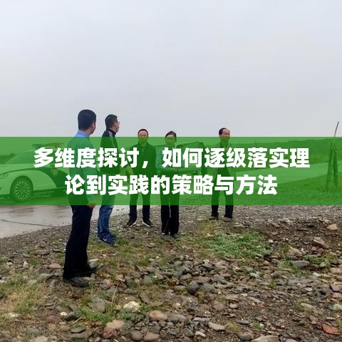 多维度探讨，如何逐级落实理论到实践的策略与方法