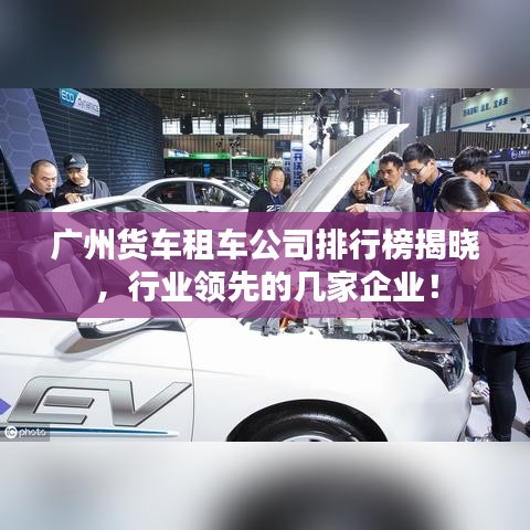 广州货车租车公司排行榜揭晓，行业领先的几家企业！