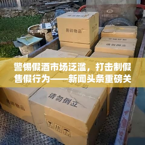 警惕假酒市场泛滥，打击制假售假行为——新闻头条重磅关注
