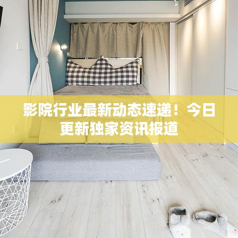 影院行业最新动态速递！今日更新独家资讯报道
