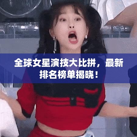 全球女星演技大比拼，最新排名榜单揭晓！