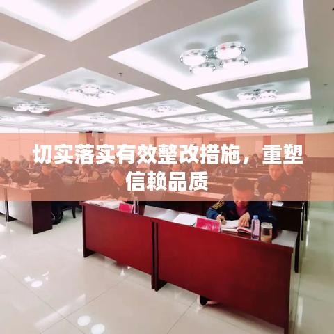 切实落实有效整改措施，重塑信赖品质