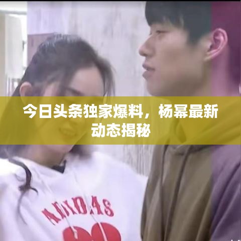 今日头条独家爆料，杨幂最新动态揭秘