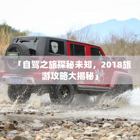 「自驾之旅探秘未知，2018旅游攻略大揭秘」