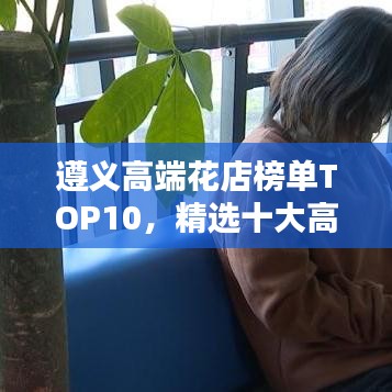 遵义高端花店榜单TOP10，精选十大高品质花店