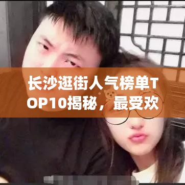 长沙逛街人气榜单TOP10揭秘，最受欢迎的逛街地点大揭秘！