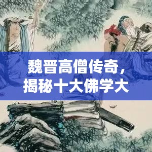 魏晋高僧传奇，揭秘十大佛学大师修行之路，领略深厚佛学造诣的魅力！