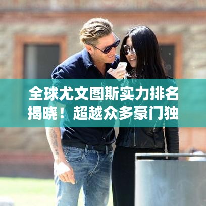 全球尤文图斯实力排名揭晓！超越众多豪门独占鳌头！