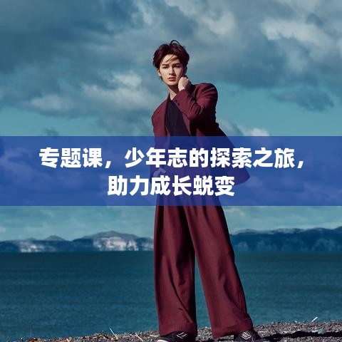 专题课，少年志的探索之旅，助力成长蜕变